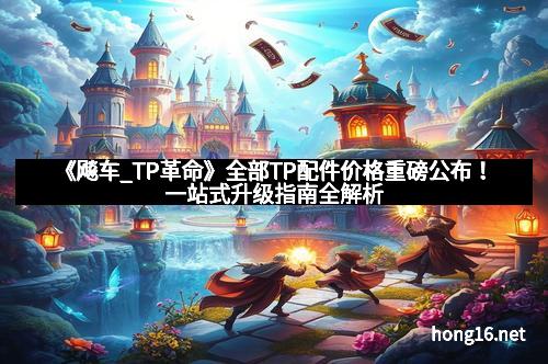 《飚车_TP革命》全部TP配件价格重磅公布！一站式升级指南全解析